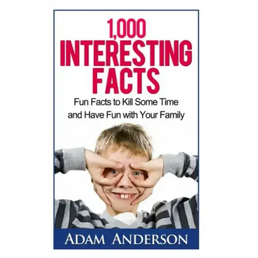 1000 Interesting Facts: Fun Facts to Kill Some Time and Have Fun with Your Family