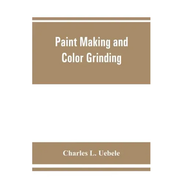 Paint making and color grinding; a practical treatise for paint manufacturers and factory managers, including comprehensive information regarding fact