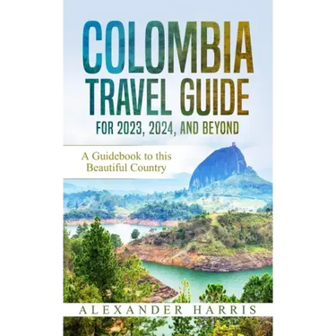 Colombia Travel Guide for 2023, 2024, and Beyond: A Guidebook to this Beautiful Country