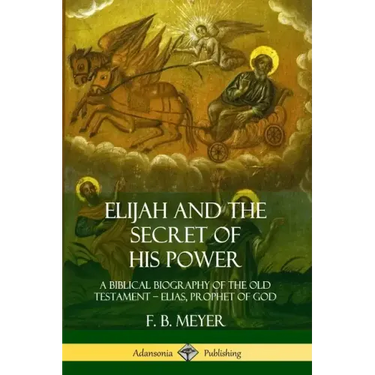 Elijah and the Secret of His Power: A Biblical Biography of the Old Testament - Elias, Prophet of God