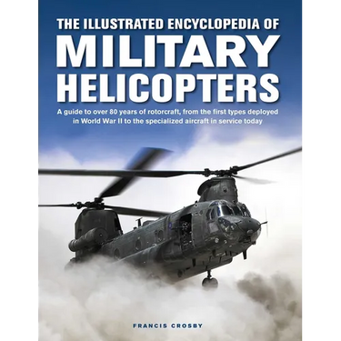 The Illustrated Encyclopedia of Military Helicopters: A Guide to Over 80 Years of Rotorcraft, from the First Types Deployed in World War II to the Spe