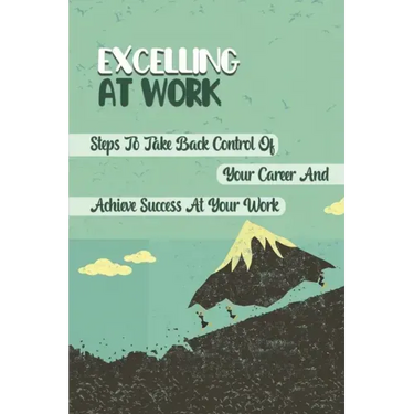 Excelling At Work: Steps To Take Back Control Of Your Career And Achieve Success At Your Work: Career Development Strategies