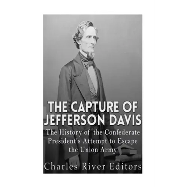 The Capture of Jefferson Davis: The History of the Confederate President's Attempt to Escape the Union Army