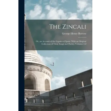 The Zincali: Or, an Account of the Gypsies of Spain. With an Original Collection of Their Songs and Poetry, Volumes 1-2