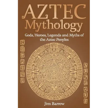 Aztec Mythology: Gods, Heroes, Legends and Myths of the Aztec Peoples
