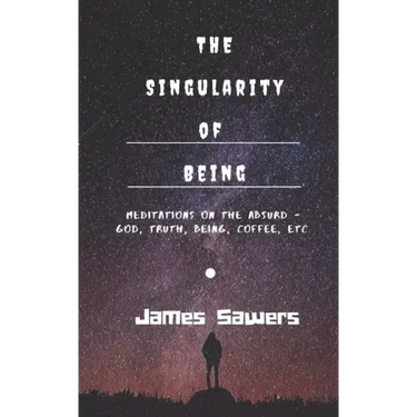 The Singularity of Being: Meditations on the Absurd - God, Being, Truth, Coffee, etc.