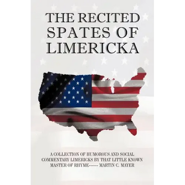 The Recited Spates of Limericka: A Collection of Humorous and Social Commentary Limericks by That Little Known Master of Rhyme------ Martin C. Mayer