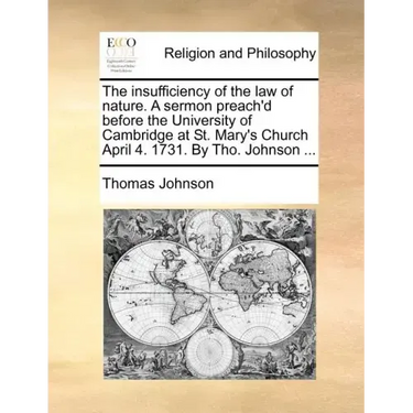 The Insufficiency of the Law of Nature. a Sermon Preach'd Before the University of Cambridge at St. Mary's Church April 4. 1731. by Tho. Johnson ...