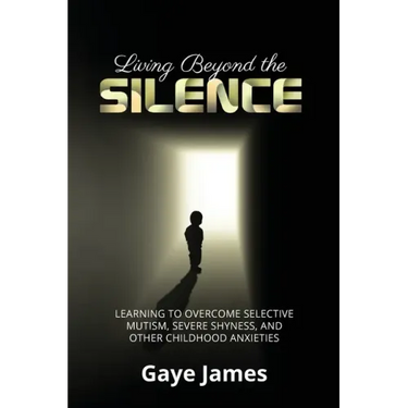 Living Beyond the Silence: Learning to Overcome Selective Mutism, Severe Shyness, and Other Childhood Anxieties
