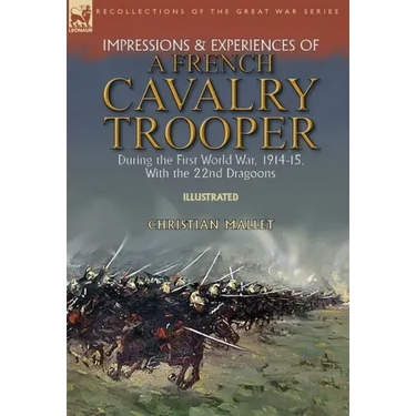 Impressions & Experiences of a French Cavalry Trooper During the First World War, 1914-15, With the 22nd Dragoons