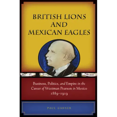 British Lions and Mexican Eagles: Business, Politics, and Empire in the Career of Weetman Pearson in Mexico, 1889a 1919