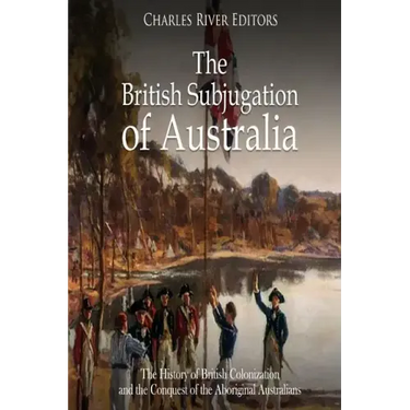 The British Subjugation of Australia: The History of British Colonization and the Conquest of the Aboriginal Australians