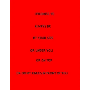 I Promise To Always Be By Your Side Or Under You Or On Top Or On My Knees In Front Of You