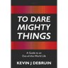 To Dare Mighty Things: A Guide to an Out-Of-this-World Life