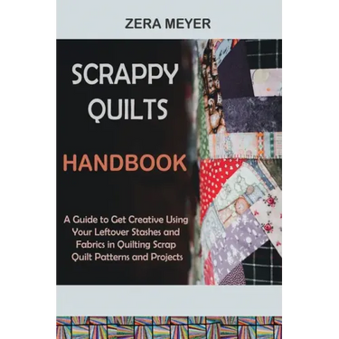 Scrappy Quilts Handbook: A Guide to Get Creative Using Your Leftover Stashes and Fabrics in Quilting Scrap Quilt Patterns and Projects
