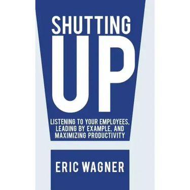 Shutting Up: Listening to Your Employees, Leading by Example, and Maximizing Productivity