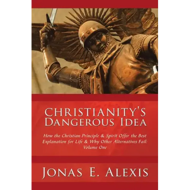Christianity's Dangerous Idea: How the Christian Principle & Spirit Offer the Best Explanation for Life & Why Other Alternatives Fail: Volume One