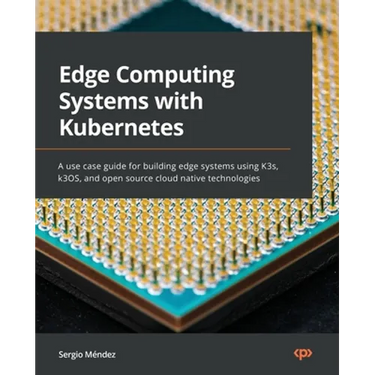 Edge Computing Systems with Kubernetes: A use-case guide for building edge systems using K3s, k3OS, and open source cloud-native technologies