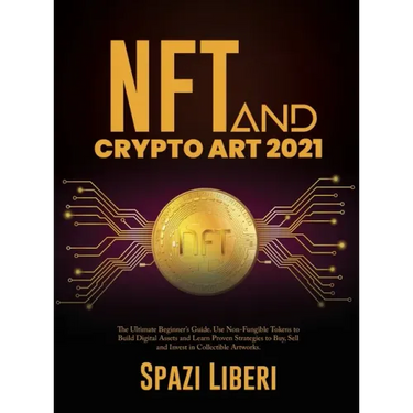 NFT and Crypto Art 2021: The Ultimate Beginner's Guide. Use Non-Fungible Tokens to Build Digital Assets and Learn Proven Strategies to Buy, Sel