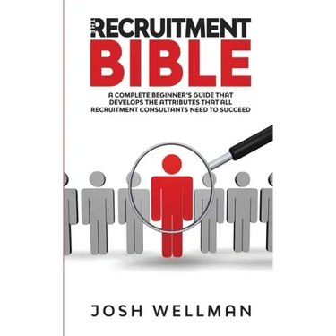 The Recruitment Bible: A Complete Beginner's Guide That Develops The Attributes That All Recruitment Consultants Need To Succeed