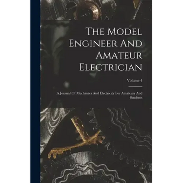 The Model Engineer And Amateur Electrician: A Journal Of Mechanics And Electricity For Amateurs And Students; Volume 4