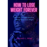 How to Lose Weight forever: A Mind-Focused Result to Permanently Lose Weight