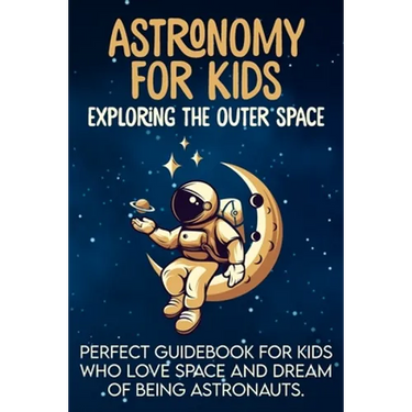 Astronomy For Kids: Exploring The Outer Space Perfect Guidebook For Kids Who Love Space And Dream Of Being Astronauts