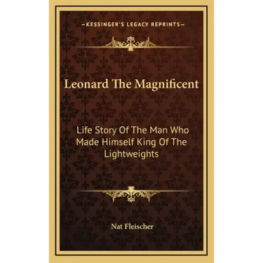Leonard The Magnificent: Life Story Of The Man Who Made Himself King Of The Lightweights