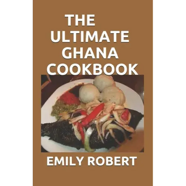 The Ultimate Ghana Cookbook: All You Need To Know About Ghana Including Fresh And Healthy Recipes