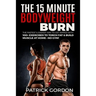 The 15 Minute Bodyweight Burn: 100+ Exercises to Torch Fat & Build Muscle. The Fastest & Easiest Way to Get Ripped at Home--No Gym! Build the Ultimat