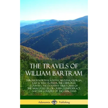 The Travels of William Bartram: Through North & South Carolina, Georgia, East & West Florida, The Cherokee Country, The Extensive Territories of The M
