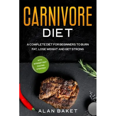 Carnivore Diet: A Complete Diet for Beginners to Burn Fat, Lose Weight and Get Strong with Intermittent Fasting Strategy