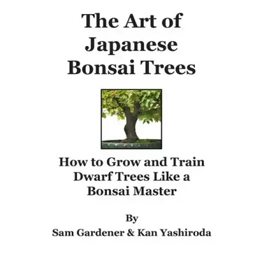 The Art of Japanese Bonsai Trees: How to Grow and Train Dwarf Trees like a Bonsai Master