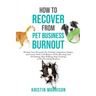 How to Recover from Pet Business Burnout: Reclaim Your Personal Life, Combat Compassion Fatigue, and Create Work/Life Balance While Running Your Pet S