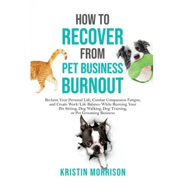 How to Recover from Pet Business Burnout: Reclaim Your Personal Life, Combat Compassion Fatigue, and Create Work/Life Balance While Running Your Pet S