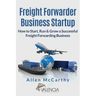 Freight Forwarder Business Startup: How to Start, Run & Grow a Successful Freight Forwarding Business