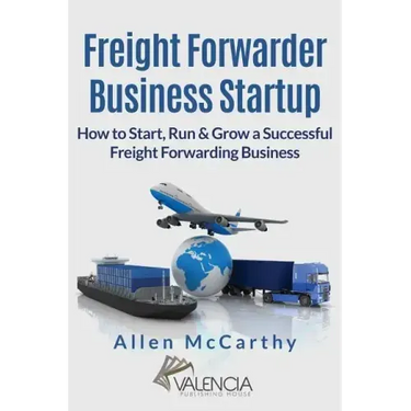 Freight Forwarder Business Startup: How to Start, Run & Grow a Successful Freight Forwarding Business