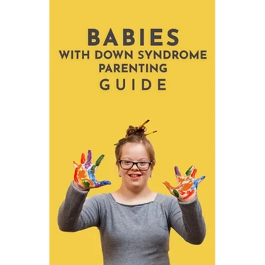 Babies With Down Syndrome Parenting Guide: Raising Your Child from Diagnosis through Adulthood Advice, Information, and Support