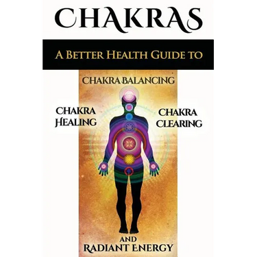 Chakras: A Better Health Guide to Chakra Balancing, Chakra Healing, Chakra Clearing and Radiant Energy