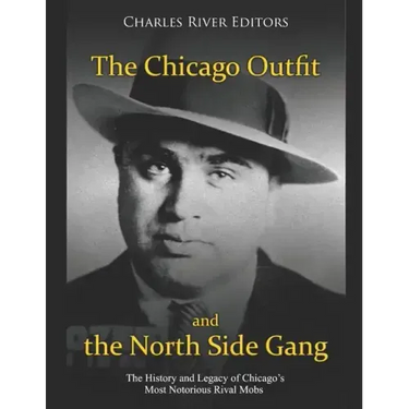 The Chicago Outfit and the North Side Gang: The History and Legacy of Chicago's Most Notorious Rival Mobs