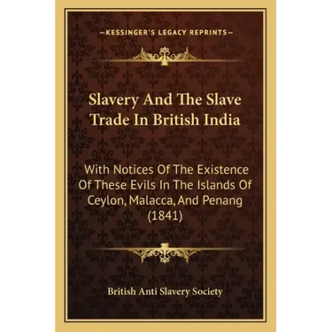 Slavery And The Slave Trade In British India: With Notices Of The Existence Of These Evils In The Islands Of Ceylon, Malacca, And Penang (1841)