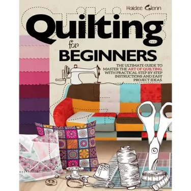 Quilting For Beginners: The Ultimate Guide to Master the Art of Quilting, with Practical Step-by-Step Instructions and Easy Project Ideas