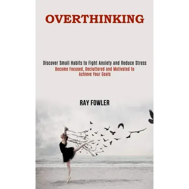 Overthinking: Become Focused, Decluttered and Motivated to Achieve Your Goals (Discover Small Habits to Fight Anxiety and Reduce Stress)