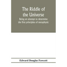 The riddle of the universe; being an attempt to determine the first principles of metaphysic, considered as an inquiry into the conditions and import