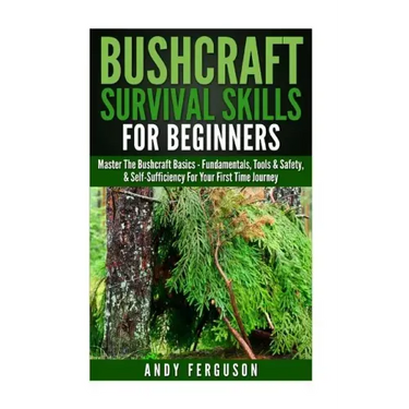 Bushcraft Survival Skills for Beginners: Master The Bushcraft Basics - Fundamentals, Tools & Safety, & Self-Sufficiency For Your First Time Journey