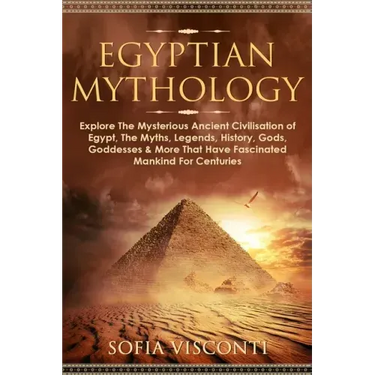 Egyptian Mythology: Explore The Mysterious Ancient Civilisation of Egypt, The Myths, Legends, History, Gods, Goddesses & More That Have Fa