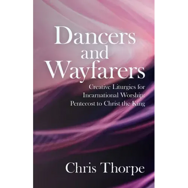 Dancers and Wayfarers: Creative Liturgies for Incarnational Worship: Pentecost to Christ the King