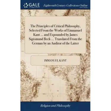 The Principles of Critical Philosophy, Selected From the Works of Emmanuel Kant ... and Expounded by James Sigismund Beck ... Translated From the Germ