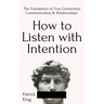 How to Listen with Intention: The Foundation of True Connection, Communication, and Relationships