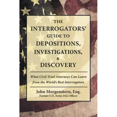 The Interrogators' Guide to Depositions, Investigations, & Discovery: What Civil Trial Attorneys Can Learn from the World's Best Interrogators